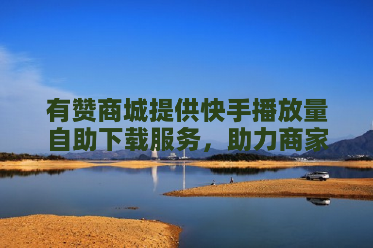 有赞商城提供快手播放量自助下载服务，助力商家提升影响力。