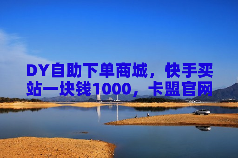 DY自助下单商城，快手买站一块钱1000，卡盟官网入口，热血重燃！