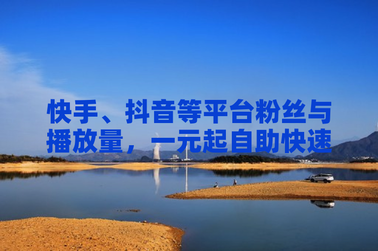 快手、抖音等平台粉丝与播放量，一元起自助快速增粉，服务高效便捷。