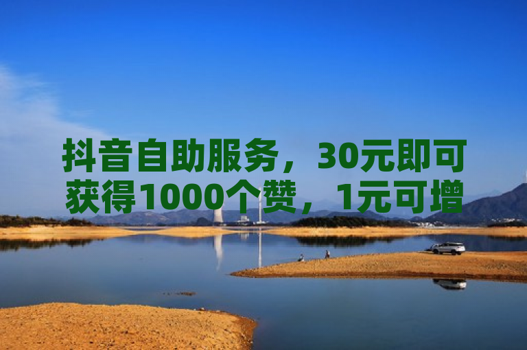 抖音自助服务，30元即可获得1000个赞，1元可增粉1000。