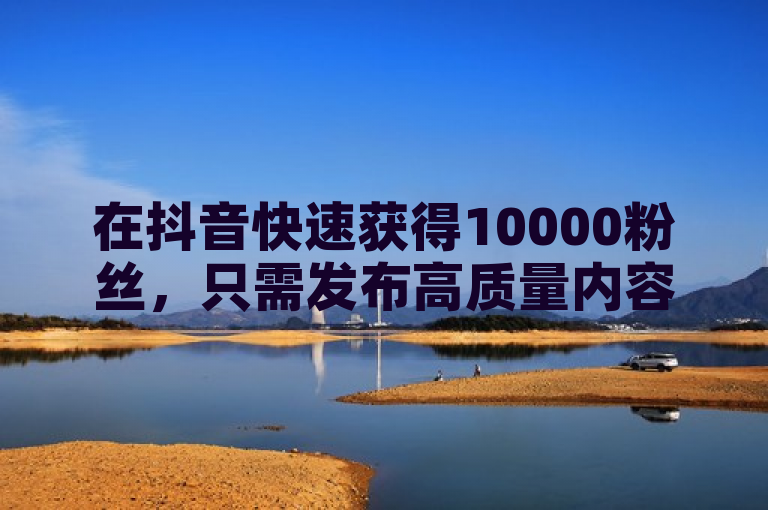 在抖音快速获得10000粉丝，只需发布高质量内容并互动。