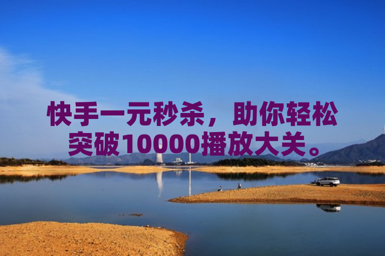 快手一元秒杀，助你轻松突破10000播放大关。