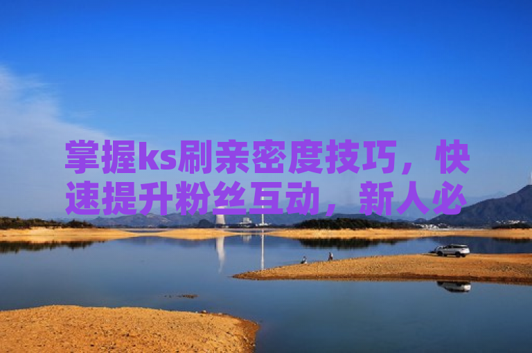 掌握ks刷亲密度技巧，快速提升粉丝互动，新人必学！