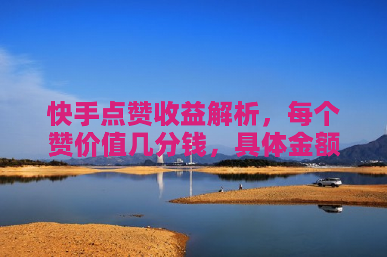 快手点赞收益解析，每个赞价值几分钱，具体金额因平台规则而异。