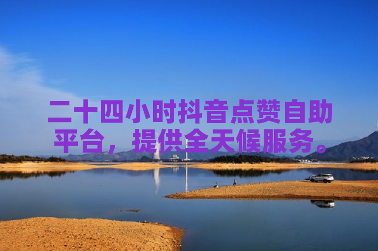 二十四小时抖音点赞自助平台，提供全天候服务。