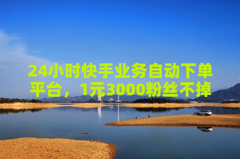 24小时快手业务自动下单平台，1元3000粉丝不掉粉，全网最低价。