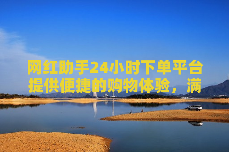 网红助手24小时下单平台提供便捷的购物体验，满足即时需求。