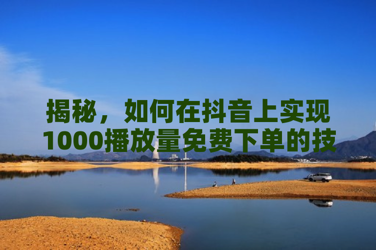 揭秘，如何在抖音上实现1000播放量免费下单的技巧。
