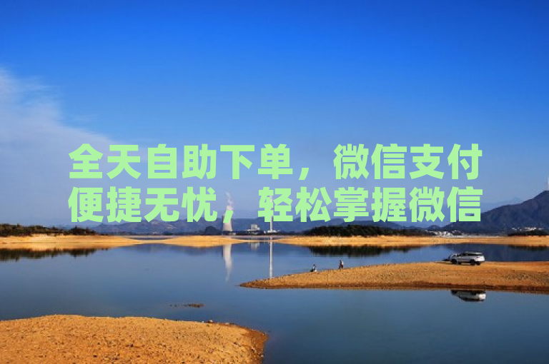 全天自助下单，微信支付便捷无忧，轻松掌握微信支付攻略。