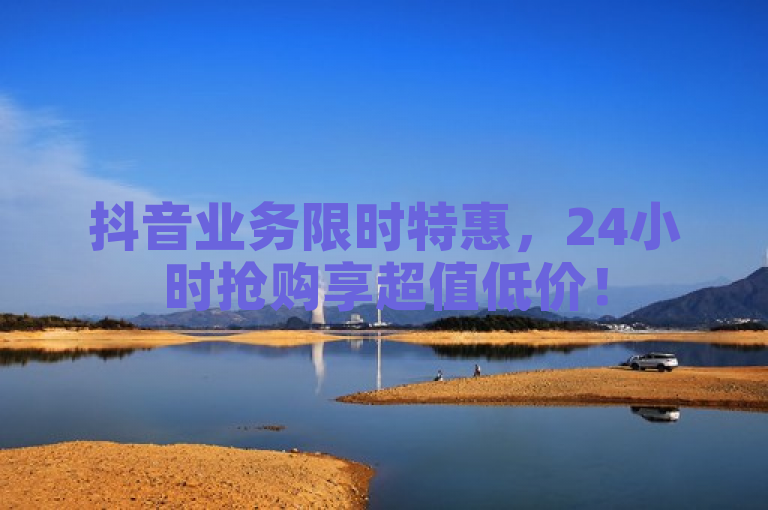 抖音业务限时特惠，24小时抢购享超值低价！