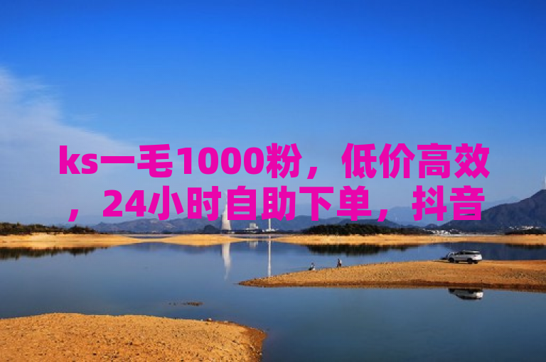ks一毛1000粉，低价高效，24小时自助下单，抖音充值首选平台。