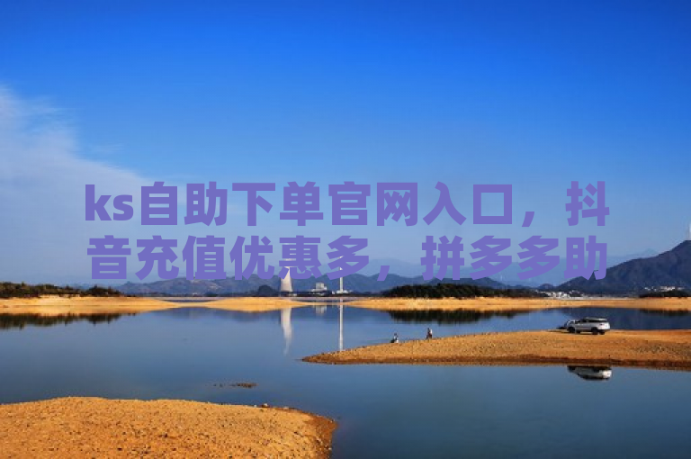 ks自助下单官网入口，抖音充值优惠多，拼多多助力快速提升人气。