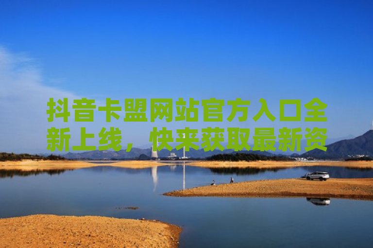 抖音卡盟网站官方入口全新上线，快来获取最新资讯！