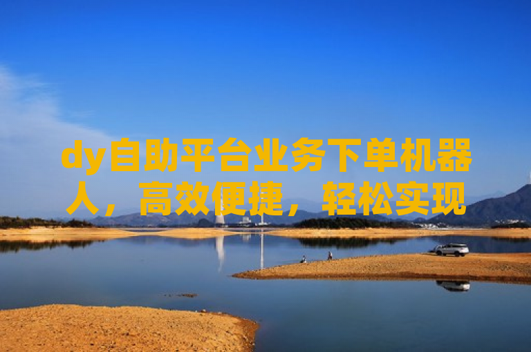 dy自助平台业务下单机器人，高效便捷，轻松实现自动化订单处理。
