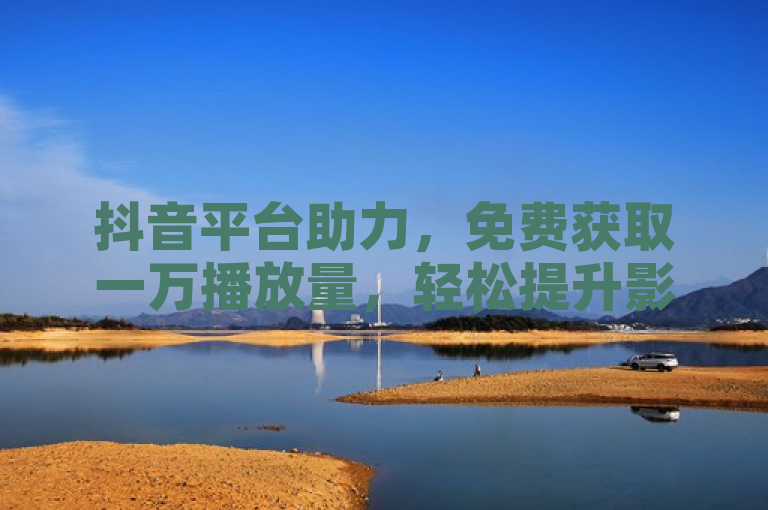 抖音平台助力，免费获取一万播放量，轻松提升影响力。