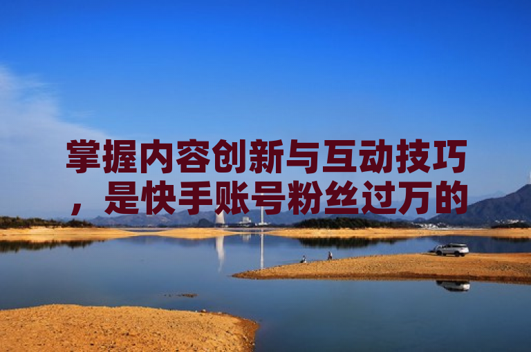 掌握内容创新与互动技巧，是快手账号粉丝过万的关键。