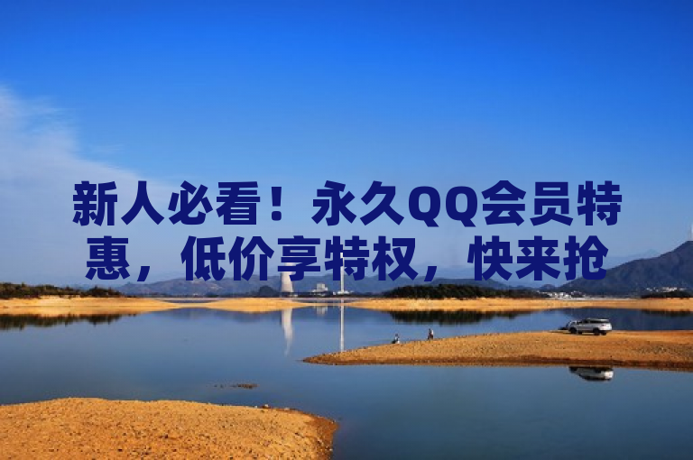新人必看！永久QQ会员特惠，低价享特权，快来抢购！
