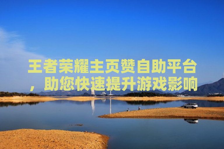 王者荣耀主页赞自助平台，助您快速提升游戏影响力。