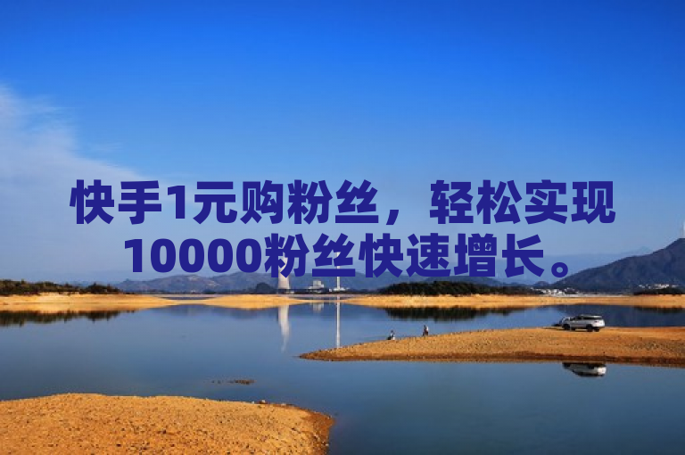快手1元购粉丝，轻松实现10000粉丝快速增长。