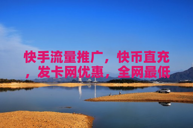 快手流量推广，快币直充，发卡网优惠，全网最低价QQ业务。
