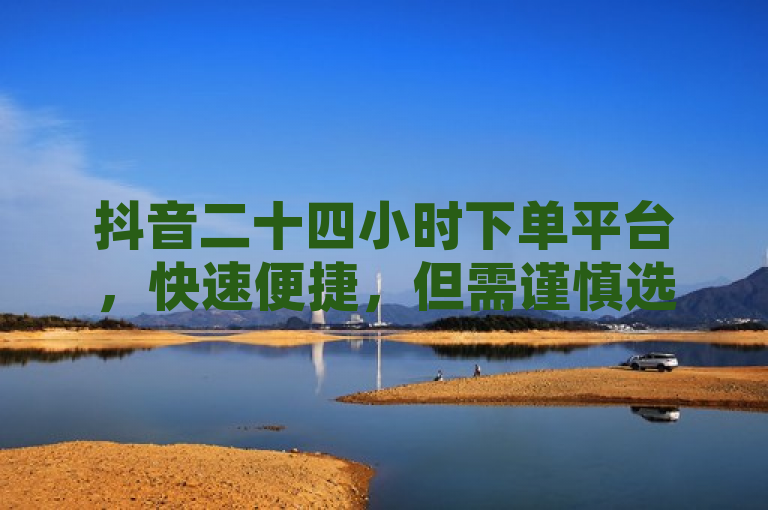 抖音二十四小时下单平台，快速便捷，但需谨慎选择。