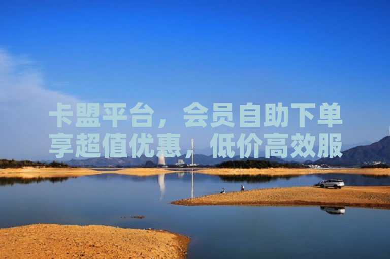 卡盟平台，会员自助下单享超值优惠，低价高效服务。