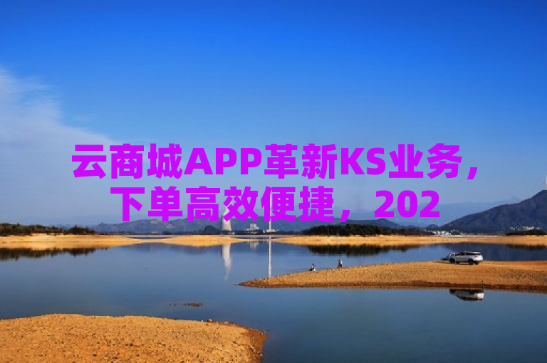 云商城APP革新KS业务，下单高效便捷，2025必备神器。