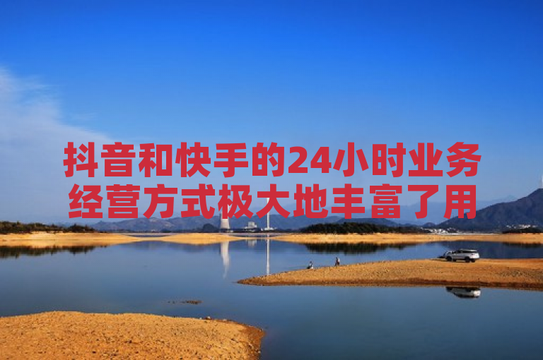 抖音和快手的24小时业务经营方式极大地丰富了用户的娱乐生活。