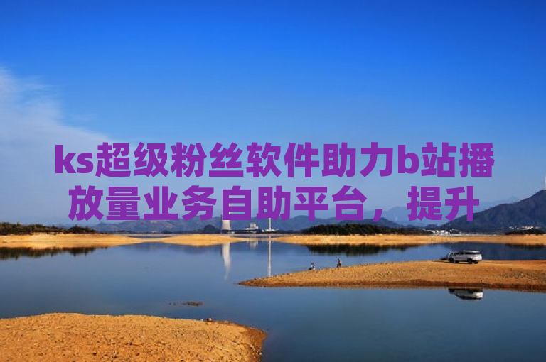 ks超级粉丝软件助力b站播放量业务自助平台，提升视频曝光。