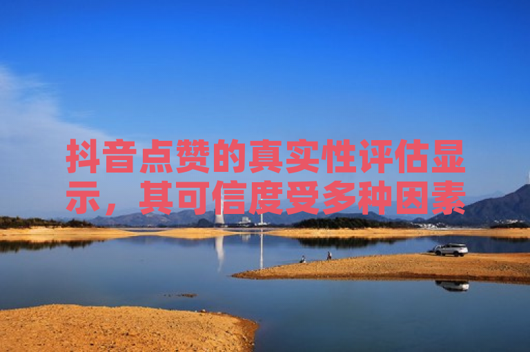 抖音点赞的真实性评估显示，其可信度受多种因素影响。