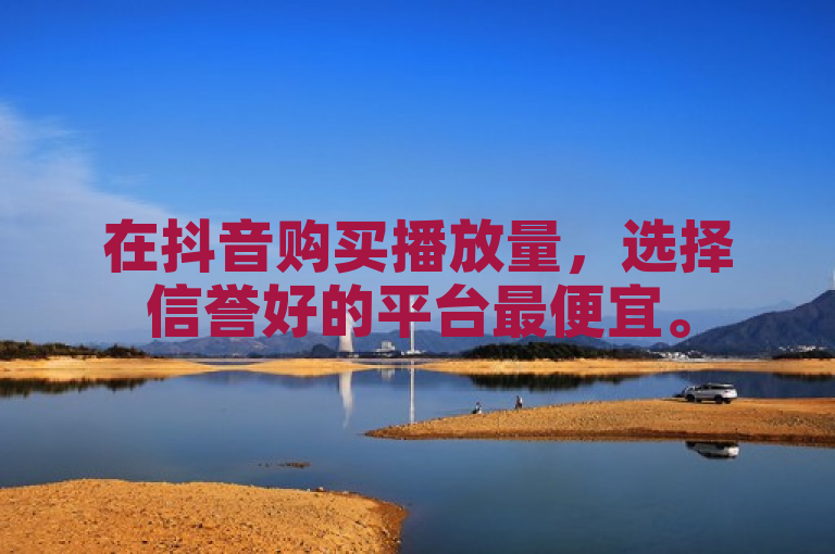 在抖音购买播放量，选择信誉好的平台最便宜。