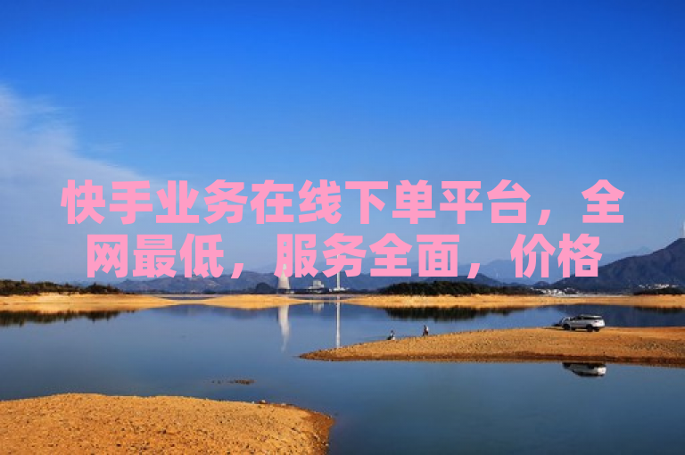 快手业务在线下单平台，全网最低，服务全面，价格最优。
