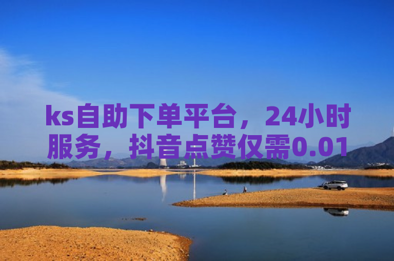 ks自助下单平台，24小时服务，抖音点赞仅需0.01元，高效便捷。