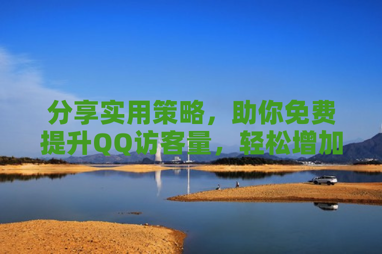 分享实用策略，助你免费提升QQ访客量，轻松增加网站流量！