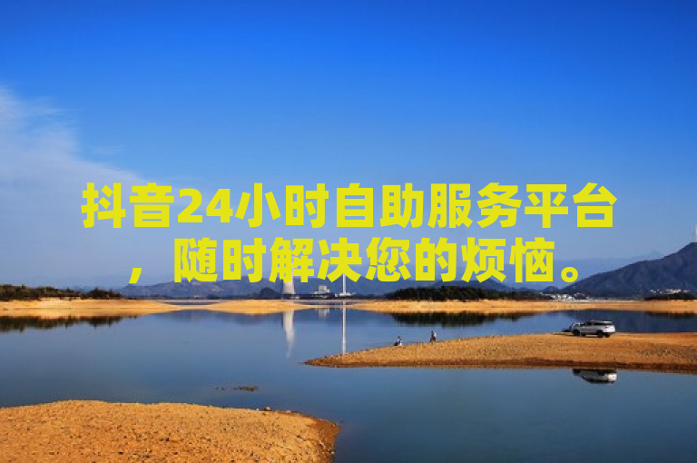 抖音24小时自助服务平台，随时解决您的烦恼。