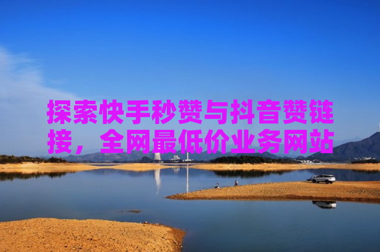 探索快手秒赞与抖音赞链接，全网最低价业务网站，ks便宜24小时独家揭秘。