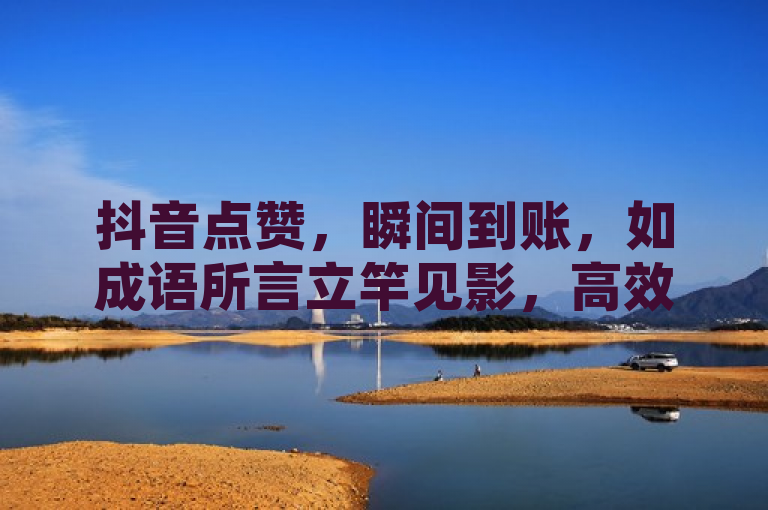 抖音点赞，瞬间到账，如成语所言立竿见影，高效便捷。