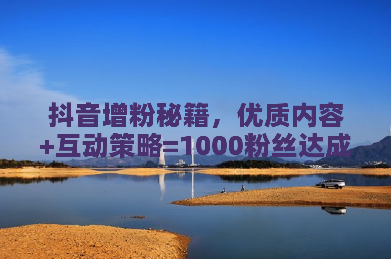 抖音增粉秘籍，优质内容+互动策略=1000粉丝达成！