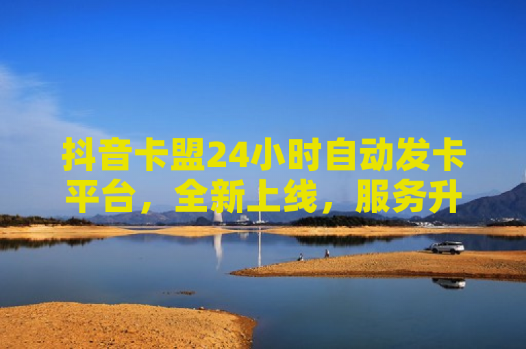 抖音卡盟24小时自动发卡平台，全新上线，服务升级。