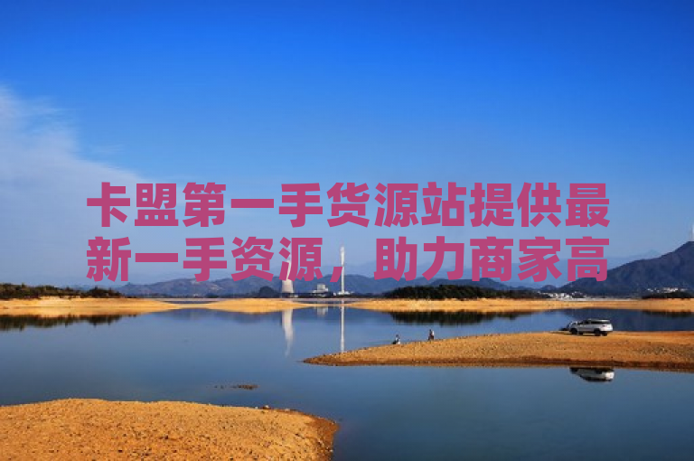 卡盟第一手货源站提供最新一手资源，助力商家高效运营。