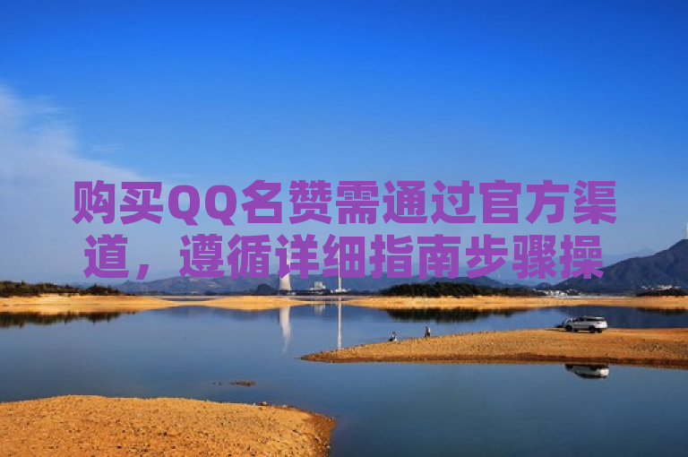 购买QQ名赞需通过官方渠道，遵循详细指南步骤操作。