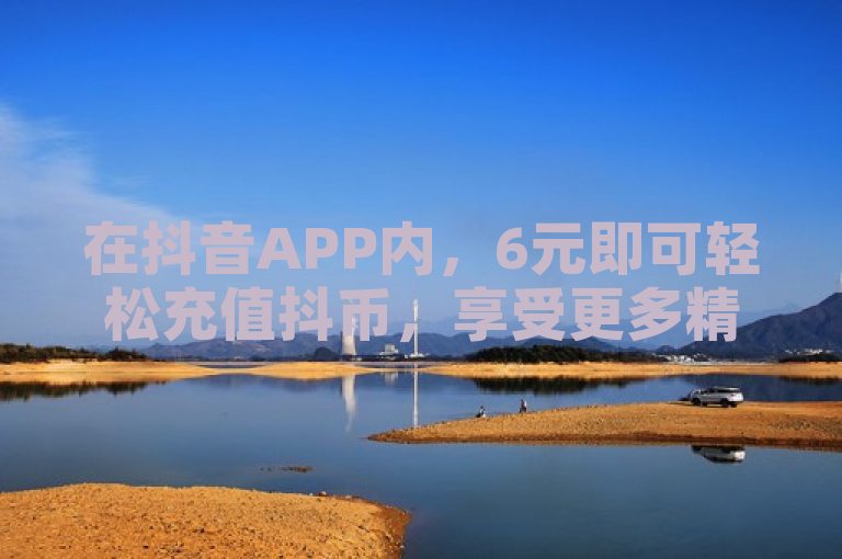 在抖音APP内，6元即可轻松充值抖币，享受更多精彩内容。