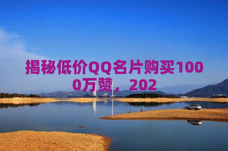 揭秘低价QQ名片购买1000万赞，2025年必学技巧！
