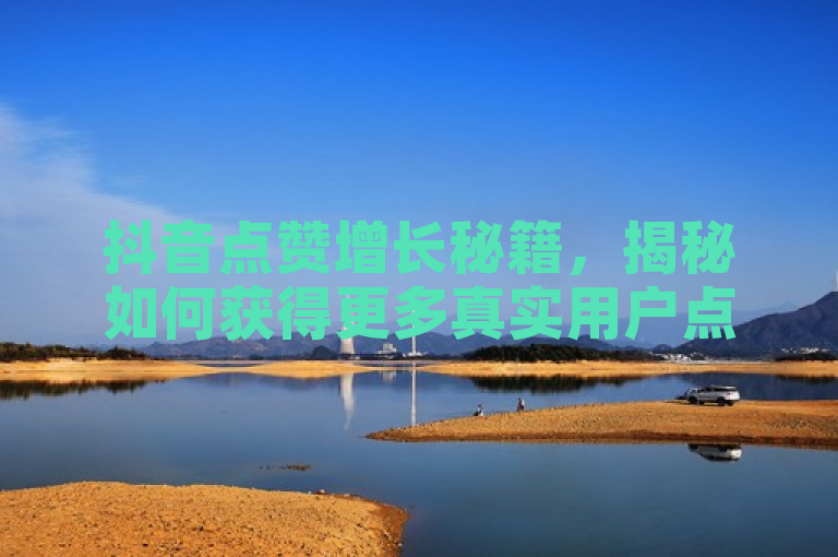抖音点赞增长秘籍，揭秘如何获得更多真实用户点赞。