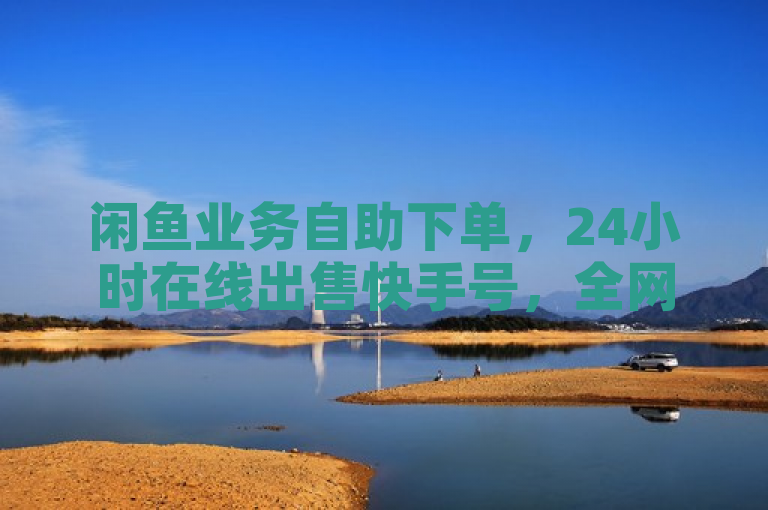 闲鱼业务自助下单，24小时在线出售快手号，全网最低价。