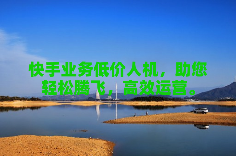 快手业务低价人机，助您轻松腾飞，高效运营。