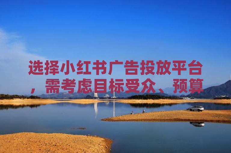 选择小红书广告投放平台，需考虑目标受众、预算与预期效果。