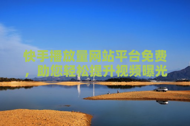 快手播放量网站平台免费，助您轻松提升视频曝光度。