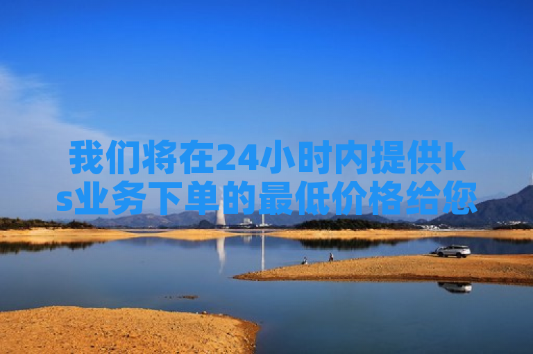 我们将在24小时内提供ks业务下单的最低价格给您。