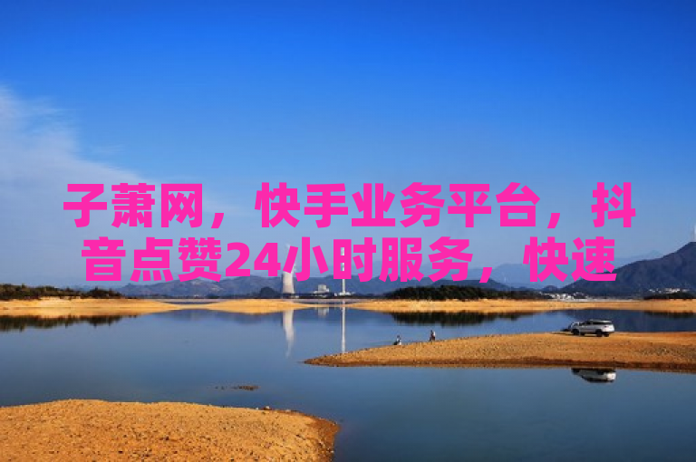 子萧网，快手业务平台，抖音点赞24小时服务，快速提升影响力。
